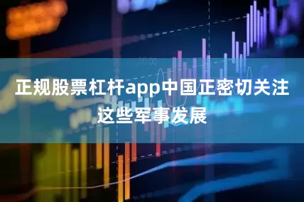 正规股票杠杆app中国正密切关注这些军事发展