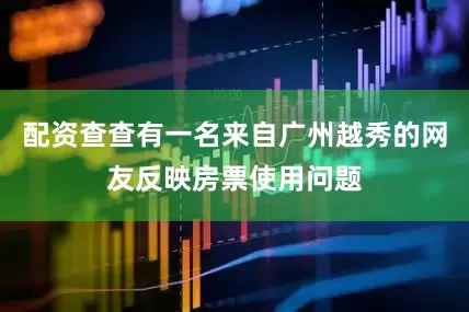 配资查查有一名来自广州越秀的网友反映房票使用问题