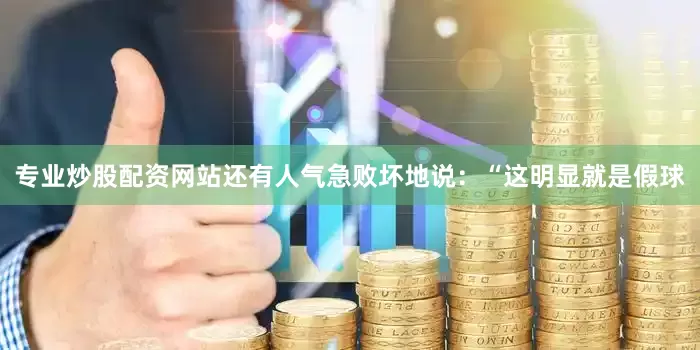 专业炒股配资网站还有人气急败坏地说：“这明显就是假球