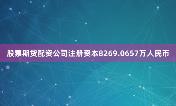 股票期货配资公司注册资本8269.0657万人民币