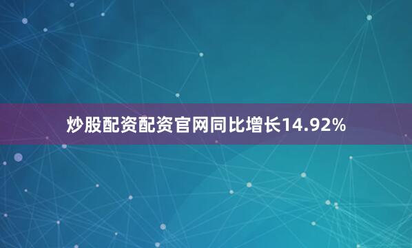 炒股配资配资官网同比增长14.92%