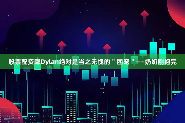 股票配资哪Dylan绝对是当之无愧的＂团宠＂——奶奶刚抱完