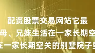 配资股票交易网站它最开始和父母、兄妹生活在一家长期空关的别墅院子里