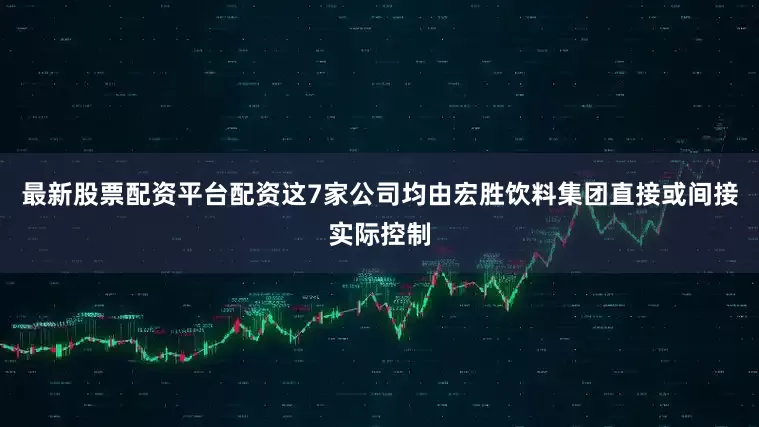 最新股票配资平台配资这7家公司均由宏胜饮料集团直接或间接实际控制