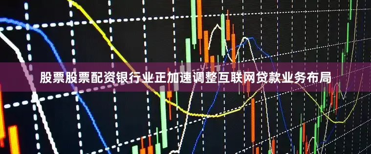 股票股票配资银行业正加速调整互联网贷款业务布局