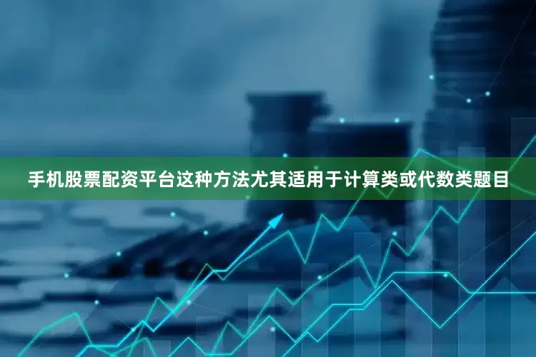 手机股票配资平台这种方法尤其适用于计算类或代数类题目