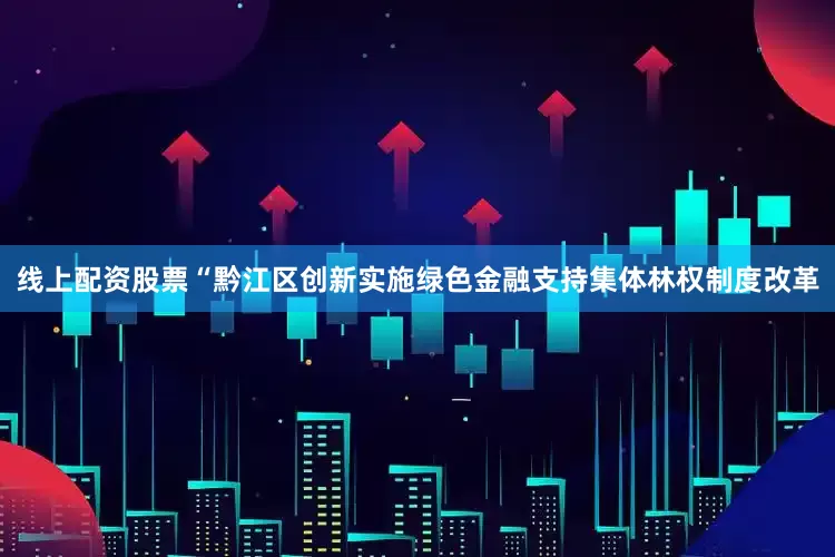 线上配资股票“黔江区创新实施绿色金融支持集体林权制度改革