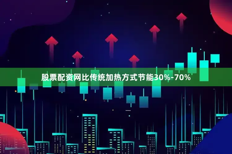 股票配资网比传统加热方式节能30%-70%
