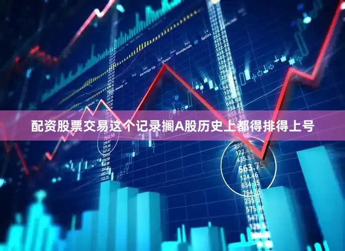 配资股票交易这个记录搁A股历史上都得排得上号