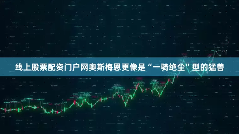 线上股票配资门户网奥斯梅恩更像是“一骑绝尘”型的猛兽