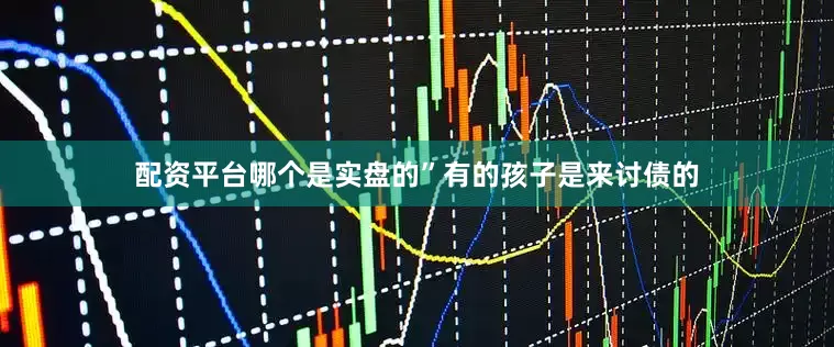 配资平台哪个是实盘的”有的孩子是来讨债的