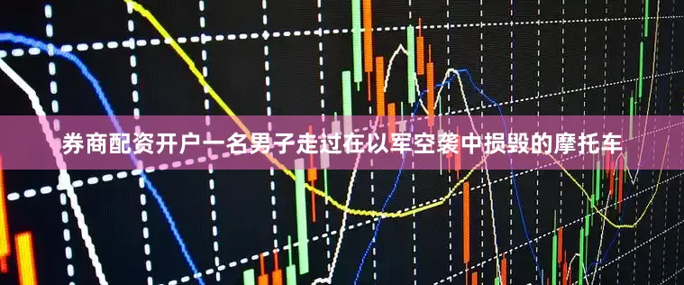 券商配资开户一名男子走过在以军空袭中损毁的摩托车