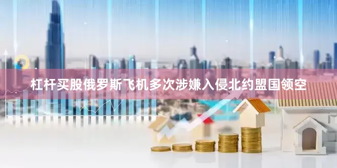 杠杆买股俄罗斯飞机多次涉嫌入侵北约盟国领空