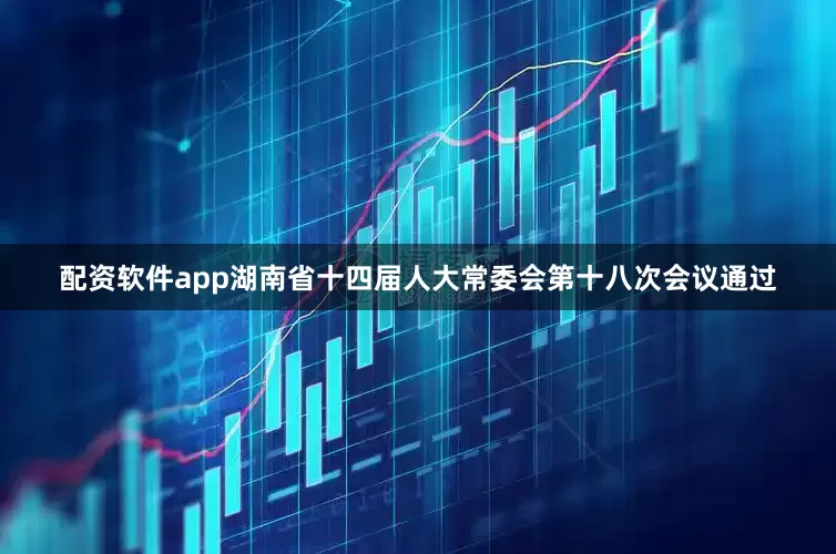 配资软件app湖南省十四届人大常委会第十八次会议通过