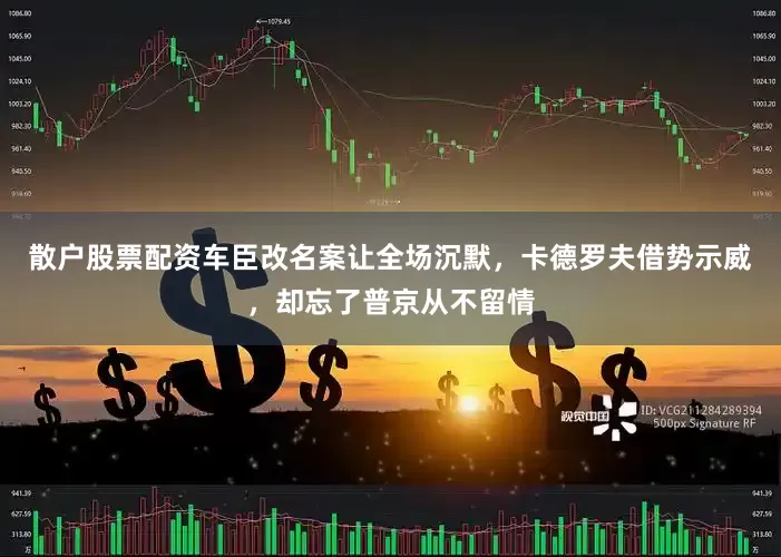 散户股票配资车臣改名案让全场沉默，卡德罗夫借势示威，却忘了普京从不留情