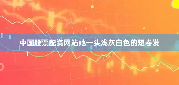 中国股票配资网站她一头浅灰白色的短卷发