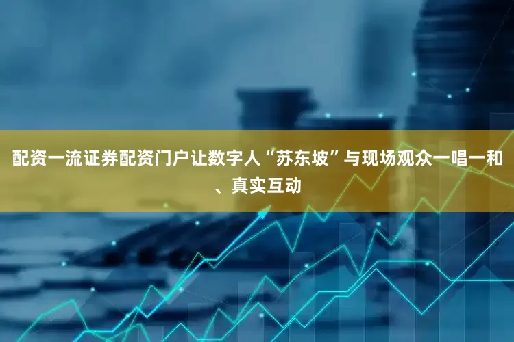 配资一流证券配资门户让数字人“苏东坡”与现场观众一唱一和、真实互动