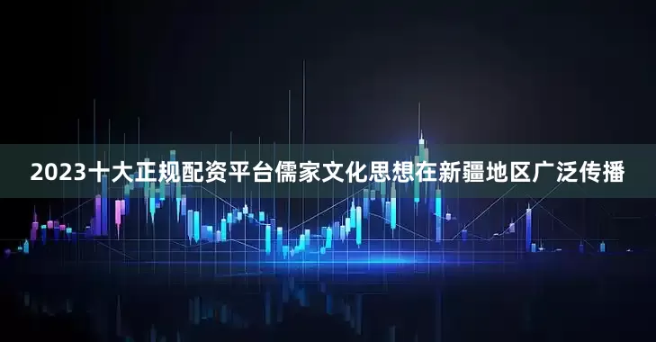 2023十大正规配资平台儒家文化思想在新疆地区广泛传播