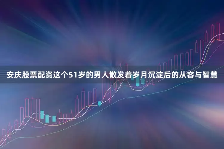 安庆股票配资这个51岁的男人散发着岁月沉淀后的从容与智慧